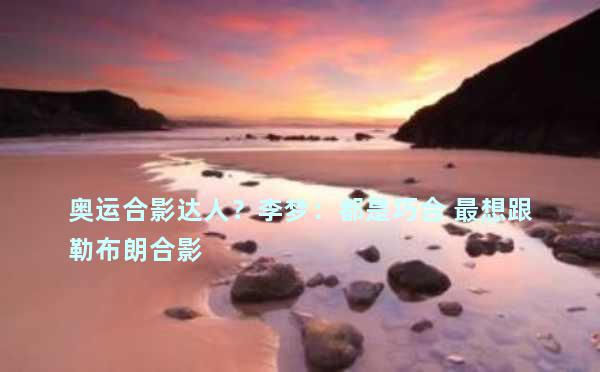 奥运合影达人？李梦：都是巧合 最想跟勒布朗合影